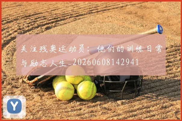 关注残奥运动员：他们的训练日常与励志人生_20260608142941