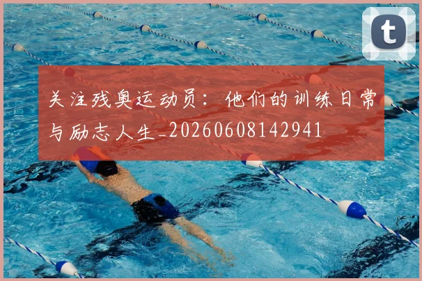 关注残奥运动员：他们的训练日常与励志人生_20260608142941