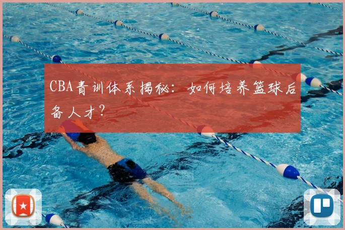 CBA青训体系揭秘：如何培养篮球后备人才？
