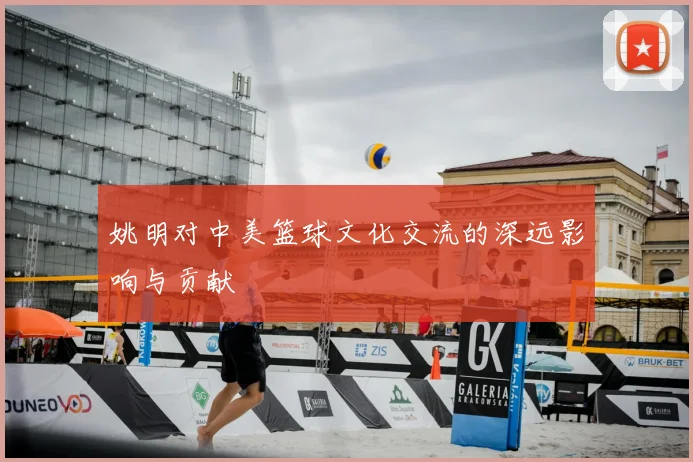 姚明对中美篮球文化交流的深远影响与贡献