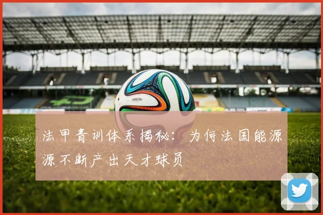 法甲青训体系揭秘:为何法国能源源不断产出天才球员