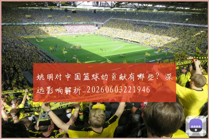姚明对中国篮球的贡献有哪些？深远影响解析_20260603221946