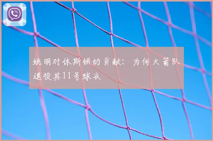 姚明对休斯顿的贡献：为何火箭队退役其11号球衣