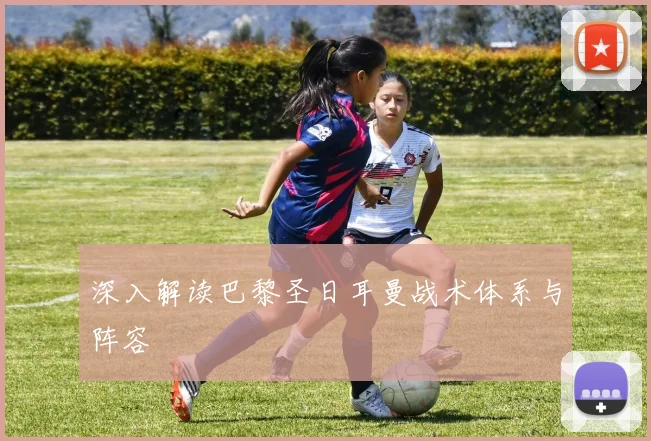 深入解读巴黎圣日耳曼战术体系与阵容