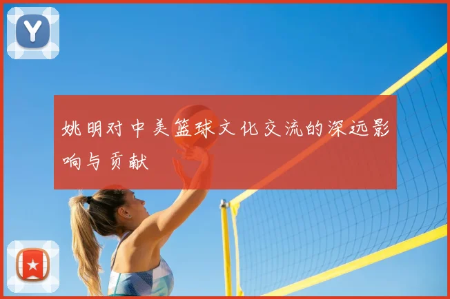 姚明对中美篮球文化交流的深远影响与贡献